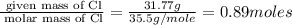 \frac {\text{ given mass of Cl}}{\text{ molar mass of Cl}}= \frac {31.77g}{35.5g/mole}=0.89moles