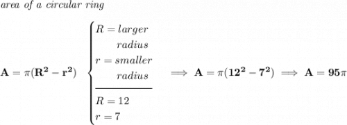 \bf \textit{area of a circular ring}\\\\ A=\pi (R^2-r^2)~~ \begin{cases} R=larger\\ \qquad radius\\ r=smaller\\ \qquad radius\\[-0.5em] \hrulefill\\ R=12\\ r=7 \end{cases}\implies A=\pi (12^2-7^2) \implies A=95\pi