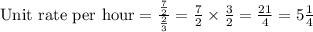 \text{Unit rate per hour} = \frac{\frac{7}{2} }{\frac{2}{3}} = \frac{7}{2} \times \frac{3}{2} =\frac{21}{4} = 5\frac{1}{4}