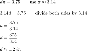 d\pi=3.75\qquad\text{use}\ \pi\approx3.14\\\\3.14d=3.75\qquad\text{divide both sides by 3.14}\\\\d=\dfrac{3.75}{3.14}\\\\d=\dfrac{375}{314}\\\\d\approx1.2\ in