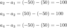 a_{2}-a_{1}= (-50)-(50)= -100\\ \\ a_{3}-a_{2}=(50)-(-50)=100\\ \\ a_{4}-a_{3}=(-50)-(50)=-100