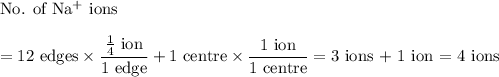 \text{No. of Na$^{+}$ ions}\\\\= \text{12 edges} \times \dfrac{\frac{1 }{ 4} \text{ ion}} {\text{1 edge}} + \text{1 centre}\times\dfrac{\text{1 ion}}{\text{1 centre}} = \text{3 ions + 1 ion = 4 ions}