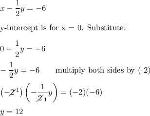 x-\dfrac{1}{2}y=-6\\\\\text{y-intercept is for x = 0. Substitute:}\\\\0-\dfrac{1}{2}y=-6\\\\-\dfrac{1}{2}y=-6\qquad\text{multiply both sides by (-2)}\\\\\left(-2\!\!\!\!\diagup^1\right)\left(-\dfrac{1}{2\!\!\!\!\diagup_1}y\right)=(-2)(-6)\\\\y=12