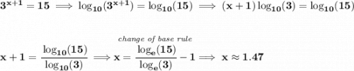 \bf 3^{x+1}=15\implies \log_{10}(3^{x+1})=\log_{10}(15)\implies (x+1)\log_{10}(3)=\log_{10}(15) \\\\\\ x+1=\cfrac{\log_{10}(15)}{\log_{10}(3)}\implies \stackrel{\textit{change of base rule}}{x=\cfrac{\log_{e}(15)}{\log_{e}(3)}-1}\implies x\approx 1.47