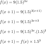 f(x)=9(1.5)^{3x}\\\\f(x+1)=9(1.5)^{3(x+1)}\\\\f(x+1)=9(1.5)^{3x+3}\\\\f(x+1)=9(1.5)^{3x}.(1.5)^3\\\\f(x+1)=f(x)\times 1.5^3