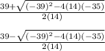 \frac{39 + \sqrt{(-39)^2 -4(14)(-35)}}{2(14)} \\\\\frac{39 - \sqrt{(-39)^2 -4(14)(-35)}}{2(14)}
