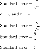 \rm Standard \ error=\dfrac{\sigma}{\sqrt{n} }\\\\ \sigma = 8 \ and \ n = 4}\\\\ Standard \ error=\dfrac{8}{\sqrt{4}}\\\\  Standard \ error=\dfrac{8}{2}\\\\ Standard \ error=4