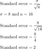 \rm Standard \ error=\dfrac{\sigma}{\sqrt{n} }\\\\ \sigma = 8 \ and \ n = 16}\\\\ Standard \ error=\dfrac{8}{\sqrt{16}}\\\\  Standard \ error=\dfrac{8}{4}\\\\ Standard \ error=2