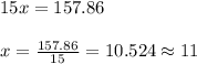 15x= 157.86\\ \\ x= \frac{157.86}{15}=10.524 \approx 11