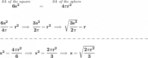 \bf \stackrel{\textit{SA of the square}}{6s^2}~~~~=~~~~\stackrel{\textit{SA of the sphere}}{4\pi r^2}&#10;\\\\\\&#10;\cfrac{6s^2}{4\pi }=r^2\implies \cfrac{3s^2}{2\pi }=r^2\implies \sqrt{\cfrac{3s^2}{2\pi }}=r\\\\&#10;-------------------------------\\\\&#10;s^2=\cfrac{4\pi r^2}{6}\implies s^2=\cfrac{2\pi r^2}{3}\implies s=\sqrt{\cfrac{2\pi r^2}{3}}