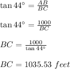 \tan 44\textdegree=\frac{AB}{BC}\\\\\tan 44\textdegree=\frac{1000}{BC}\\\\BC=\frac{1000}{\tan 44\textdegree}\\\\BC=1035.53\ feet