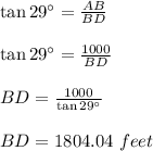 \tan 29\textdegree=\frac{AB}{BD}\\\\\tan 29\textdegree=\frac{1000}{BD}\\\\BD=\frac{1000}{\tan 29\textdegree}\\\\BD=1804.04\ feet