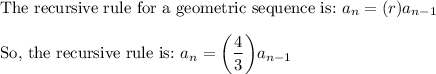 \text{The recursive rule for a geometric sequence is:}\ a_n = (r)a_{n-1} \\\\\text{So, the recursive rule is:}\ a_n=\bigg(\dfrac{4}{3}\bigg)a_{n-1}