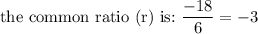 \text{the common ratio (r) is:}\ \dfrac{-18}{6}=-3