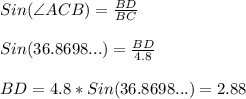Sin(\angle ACB)=\frac{BD}{BC}\\ \\ Sin(36.8698...)=\frac{BD}{4.8}\\ \\ BD=4.8*Sin(36.8698...)=2.88