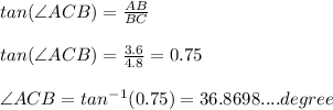 tan(\angle ACB)=\frac{AB}{BC} \\ \\ tan(\angle ACB)= \frac{3.6}{4.8}=0.75\\ \\ \angle ACB= tan^-^1(0.75)=36.8698.... degree