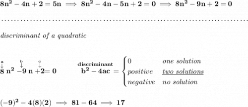 \bf 8n^2-4n+2=5n\implies 8n^2-4n-5n+2=0\implies 8n^2-9n+2=0 \\\\[-0.35em] ~\dotfill\\\\ \qquad \qquad \qquad \textit{discriminant of a quadratic} \\\\\\ \stackrel{\stackrel{a}{\downarrow }}{8}n^2\stackrel{\stackrel{b}{\downarrow }}{-9}n\stackrel{\stackrel{c}{\downarrow }}{+2}=0 ~~~~~~~~ \stackrel{discriminant}{b^2-4ac}= \begin{cases} 0&\textit{one solution}\\ positive&\textit{\underline{two solutions}}\\ negative&\textit{no solution} \end{cases} \\\\\\ (-9)^2-4(8)(2)\implies 81-64\implies 17