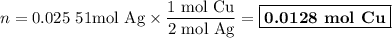 n = \text{0.025 51mol Ag} \times \dfrac{\text{1 mol Cu}}{\text{2 mol Ag}}= \boxed{\textbf{0.0128 mol Cu}}