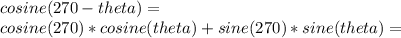 cosine (270-theta) =\\cosine (270) * cosine (theta) + sine (270) * sine (theta) =