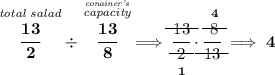 \bf \stackrel{\textit{total salad}}{\cfrac{13}{2}}\div \stackrel{\stackrel{\textit{conainer's}}{\textit{capacity}}}{\cfrac{13}{8}}\implies \cfrac{\begin{matrix} 13 \\[-0.7em]\cline{1-1}\\[-5pt]\end{matrix}}{\underset{1}{\begin{matrix} 2 \\[-0.7em]\cline{1-1}\\[-5pt]\end{matrix}}}\cdot \cfrac{\stackrel{4}{\begin{matrix} 8 \\[-0.7em]\cline{1-1}\\[-5pt]\end{matrix}}}{\begin{matrix} 13 \\[-0.7em]\cline{1-1}\\[-5pt]\end{matrix}}\implies 4