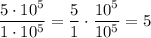 \dfrac{5\cdot 10^5}{1\cdot 10^5}=\dfrac{5}{1}\cdot\dfrac{10^5}{10^5}=5