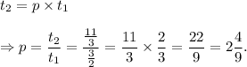 t_2=p\times t_1\\\\\Rightarrow p=\dfrac{t_2}{t_1}=\dfrac{\frac{11}{3}}{\frac{3}{2}}=\dfrac{11}{3}\times \dfrac{2}{3}=\dfrac{22}{9}=2\dfrac{4}{9}.