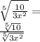 \sqrt [5] {\frac {10} {3x ^ 2}} =\\\frac {\sqrt [5] {10}} {\sqrt [5] {3x ^ 2}}