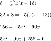 8=\frac{-5}{32}x(x-18)\\\\32\times 8=-5(x(x-18))\\\\256=-5x^2+90x\\\\5x^2-90x+256=0