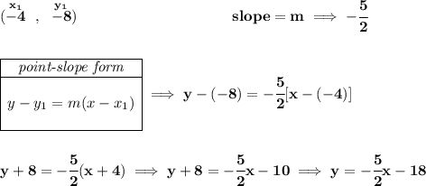 \bf (\stackrel{x_1}{-4}~,~\stackrel{y_1}{-8})~\hspace{10em} slope = m\implies -\cfrac{5}{2} \\\\\\ \begin{array}{|c|ll} \cline{1-1} \textit{point-slope form}\\ \cline{1-1} \\ y-y_1=m(x-x_1) \\\\ \cline{1-1} \end{array}\implies y-(-8)=-\cfrac{5}{2}[x-(-4)] \\\\\\ y+8=-\cfrac{5}{2}(x+4)\implies y+8=-\cfrac{5}{2}x-10\implies y=-\cfrac{5}{2}x-18