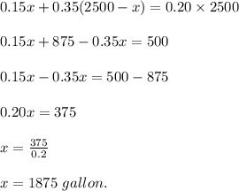 0.15x+0.35(2500-x)=0.20\times 2500\\\\0.15x+875-0.35x=500\\\\0.15x-0.35x=500-875\\\\0.20x=375\\\\x=\frac{375}{0.2}\\\\x=1875\ gallon.