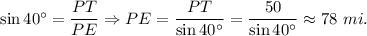 \sin 40^{\circ}=\dfrac{PT}{PE}\Rightarrow PE=\dfrac{PT}{\sin 40^{\circ}}=\dfrac{50}{\sin 40^{\circ}}\approx 78\ mi.