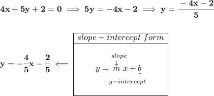\bf 4x+5y+2=0\implies 5y=-4x-2\implies y=\cfrac{-4x-2}{5} \\\\\\ y=-\cfrac{4}{5}x-\cfrac{2}{5}\impliedby \begin{array}{|c|ll} \cline{1-1} slope-intercept~form\\ \cline{1-1} \\ y=\underset{y-intercept}{\stackrel{slope\qquad }{\stackrel{\downarrow }{m}x+\underset{\uparrow }{b}}} \\\\ \cline{1-1} \end{array}