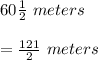 60\frac{1}{2}\ meters\\\\=\frac{121}{2}\ meters
