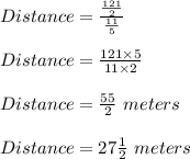 Distance=\frac{\frac{121}{2}}{\frac{11}{5}}\\\\Distance=\frac{121\times 5}{11\times 2}\\\\Distance=\frac{55}{2}\ meters\\\\Distance=27\frac{1}{2}\ meters