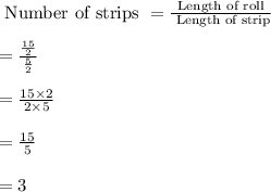\text{ Number of strips }=\frac{\text{Length of roll}}{\text{ Length of strip}}\\\\=\frac{\frac{15}{2}}{\frac{5}{2}}\\\\=\frac{15\times 2}{2\times 5}\\\\=\frac{15}{5}\\\\=3