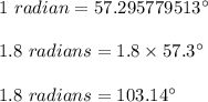 1\ radian= 57.295779513\textdegree\\\\1.8\ radians=1.8\times  57.3\textdegree\\\\1.8\ radians=103.14\textdegree