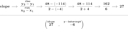 \bf slope\implies \cfrac{\stackrel{rise}{ y_2- y_1}}{\stackrel{run}{ x_2- x_1}}\implies \cfrac{48-(-114)}{2-(-4)}\implies \cfrac{48+114}{2+4}\implies \cfrac{162}{6}\implies 27 \\\\[-0.35em] \rule{34em}{0.25pt}\\\\ ~\hfill \left(\stackrel{slope}{27}~~,~~\stackrel{y-intercept}{-6} \right)~\hfill