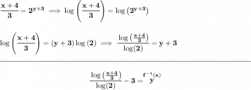 \bf \cfrac{x+4}{3}=2^{y+3}\implies \log\left( \cfrac{x+4}{3} \right)=\log\left( 2^{y+3} \right) \\\\\\ \log\left( \cfrac{x+4}{3} \right)=(y+3)\log\left( 2 \right)\implies \cfrac{\log\left( \frac{x+4}{3} \right)}{\log(2)}=y+3 \\\\[-0.35em] \rule{34em}{0.25pt}\\\\ ~\hfill \cfrac{\log\left( \frac{x+4}{3} \right)}{\log(2)}-3=\stackrel{f^{-1}(x)}{y}~\hfill