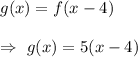 g(x)=f(x-4)\\\\\Rightarrow\ g(x)=5(x-4)