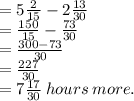 = 5 \frac{2}{15} - 2 \frac{13}{30} \\ = \frac{150}{15} - \frac{73}{30} \\ = \frac{300 - 73}{30} \\ = \frac{227}{30} \\ = 7 \frac{17}{30} \: hours \: more.