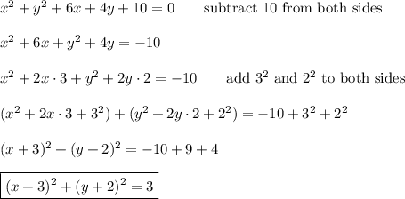 x^2+y^2+6x+4y+10=0\qquad\text{subtract 10 from both sides}\\\\x^2+6x+y^2+4y=-10\\\\x^2+2x\cdot3+y^2+2y\cdot2=-10\qquad\text{add}\ 3^2\ \text{and}\ 2^2\ \text{to both sides}\\\\(x^2+2x\cdot3+3^2)+(y^2+2y\cdot2+2^2)=-10+3^2+2^2\\\\(x+3)^2+(y+2)^2=-10+9+4\\\\\boxed{(x+3)^2+(y+2)^2=3}