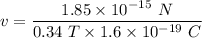v=\dfrac{1.85\times 10^{-15}\ N}{0.34\ T\times 1.6\times 10^{-19}\ C}