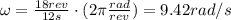 \omega = \frac{18 rev}{12 s} \cdot (2\pi \frac{rad}{rev})=9.42 rad/s