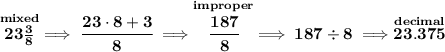 \bf \stackrel{mixed}{23\frac{3}{8}}\implies \cfrac{23\cdot 8+3}{8}\implies \stackrel{improper}{\cfrac{187}{8}}\implies 187\div 8\implies \stackrel{decimal}{23.375}
