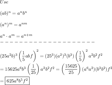 Use\\\\(ab)^n=a^nb^n\\\\(a^n)^m=a^{nm}\\\\a^n\cdot a^m=a^{n+m}\\--------------------\\\\(25a^2b)^3\left(\dfrac{1}{5}abf\right)^2=(25^3)(a^2)^3(b^3)\left(\dfrac{1}{5}\right)^2a^2b^2f^2\\\\=15625a^6b^3\left(\dfrac{1}{25}\right)a^2b^2f^2=\left(\dfrac{15625}{25}\right)(a^6a^2)(b^3b^2)f^2\\\\=\boxed{625a^8b^5f^2}