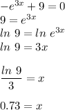 -e^{3x}+9=0\\ 9=e^{3x}\\ ln\ 9=ln\ e^{3x}\\ ln\ 9=3x\\ \\ \dfrac{ln\ 9}{3}=x\\ \\ 0.73 = x