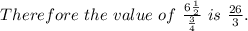 Therefore\ the\ value\ of\ \frac{6 \frac{1}{2}}{\frac{3}{4}} \ is\ \frac{26}{3}.