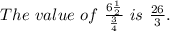 The\ value\ of\ \frac{6 \frac{1}{2}}{\frac{3}{4}} \ is\ \frac{26}{3}.