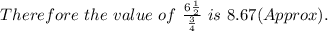 Therefore\ the\ value\ of\ \frac{6 \frac{1}{2}}{\frac{3}{4}} \ is\ 8.67 (Approx).