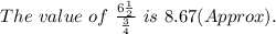 The\ value\ of\ \frac{6 \frac{1}{2}}{\frac{3}{4}} \ is\ 8.67 (Approx).